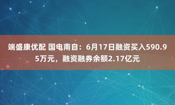 端盛康优配 国电南自：6月17日融资买入590.95万元，融资融券余额2.17亿元