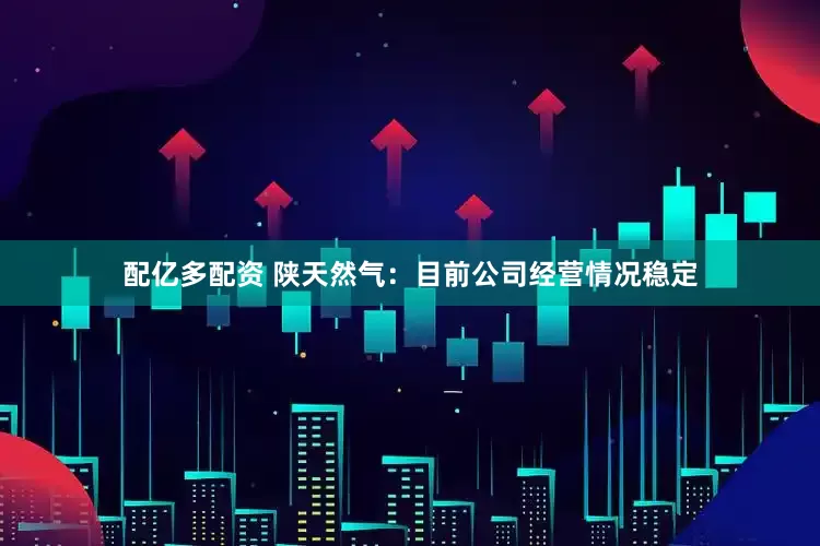 配亿多配资 陕天然气：目前公司经营情况稳定