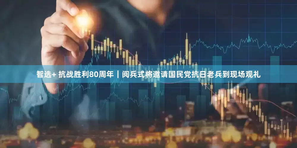 智选+ 抗战胜利80周年｜阅兵式将邀请国民党抗日老兵到现场观礼