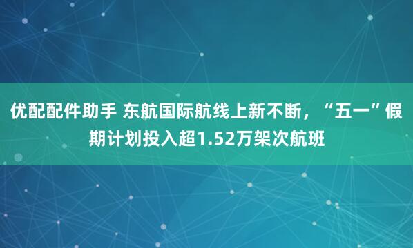 优配配件助手 东航国际航线上新不断，“五一”假期计划投入超1.52万架次航班