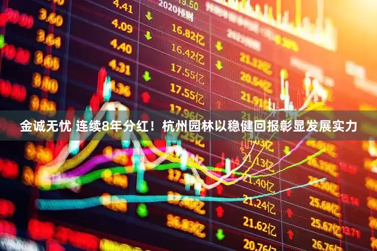 金诚无忧 连续8年分红！杭州园林以稳健回报彰显发展实力