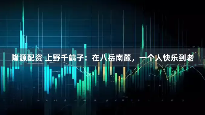 隆源配资 上野千鹤子：在八岳南麓，一个人快乐到老