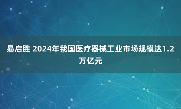 易启胜 2024年我国医疗器械工业市场规模达1.2万亿元