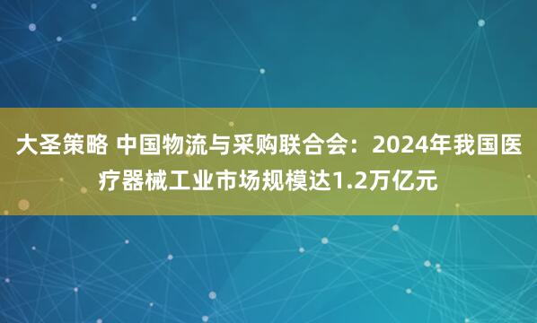 大圣策略 中国物流与采购联合会：2024年我国医疗器械工业市场规模达1.2万亿元