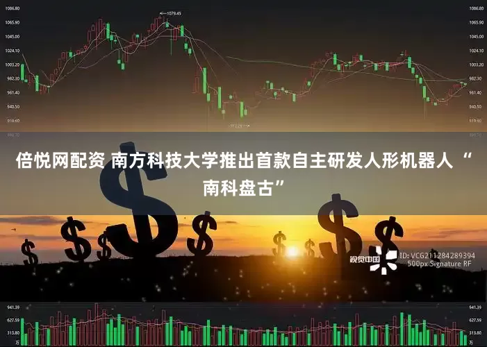 倍悦网配资 南方科技大学推出首款自主研发人形机器人 “南科盘古”