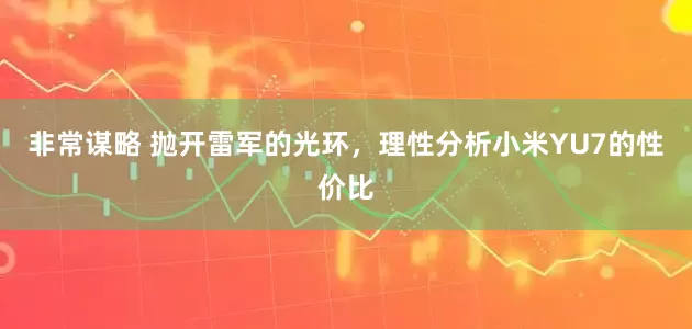 非常谋略 抛开雷军的光环，理性分析小米YU7的性价比