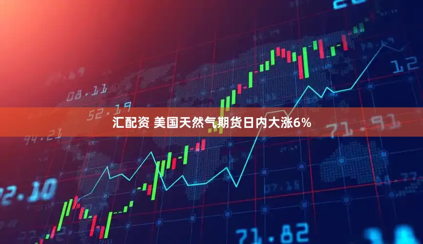 汇配资 美国天然气期货日内大涨6%
