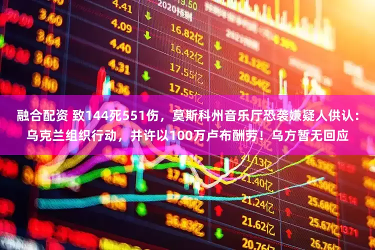融合配资 致144死551伤，莫斯科州音乐厅恐袭嫌疑人供认：乌克兰组织行动，并许以100万卢布酬劳！乌方暂无回应