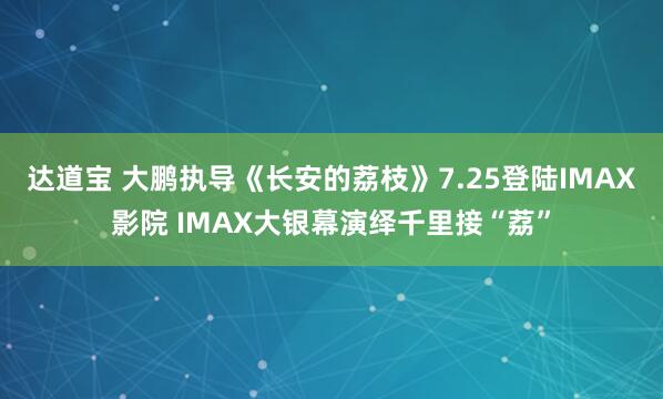 达道宝 大鹏执导《长安的荔枝》7.25登陆IMAX影院 IMAX大银幕演绎千里接“荔”