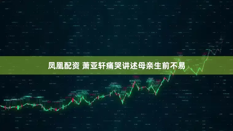 凤凰配资 萧亚轩痛哭讲述母亲生前不易