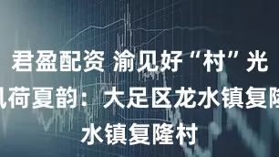 君盈配资 渝见好“村”光 | 风荷夏韵：大足区龙水镇复隆村