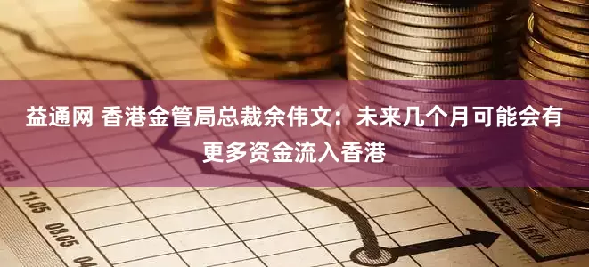 益通网 香港金管局总裁余伟文：未来几个月可能会有更多资金流入香港