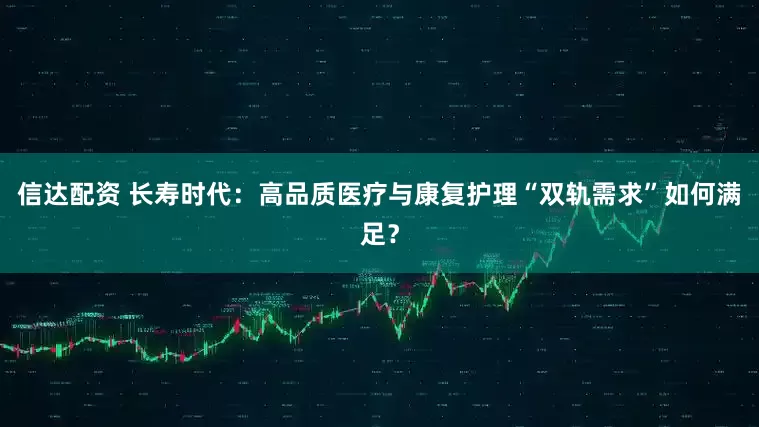 信达配资 长寿时代：高品质医疗与康复护理“双轨需求”如何满足？