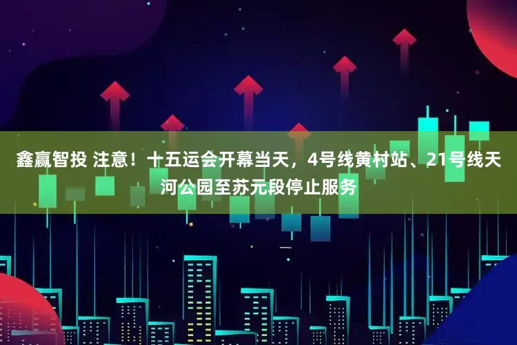 鑫赢智投 注意！十五运会开幕当天，4号线黄村站、21号线天河公园至苏元段停止服务