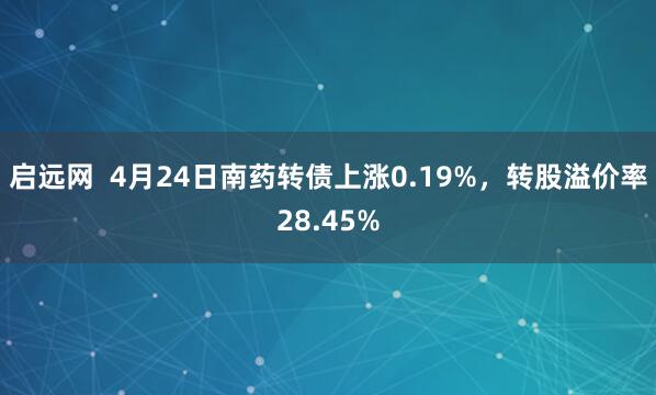 启远网  4月24日南药转债上涨0.19%，转股溢价率28.45%