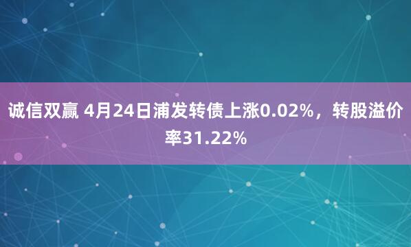 诚信双赢 4月24日浦发转债上涨0.02%，转股溢价率31.22%