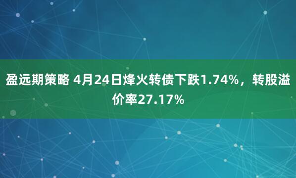 盈远期策略 4月24日烽火转债下跌1.74%，转股溢价率27.17%
